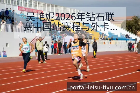 吴艳妮2026年钻石联赛中国站赛程与外卡争夺排名变化分析 - 雷速官方网址