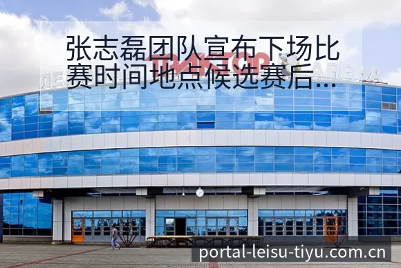 张志磊团队宣布下场比赛时间地点候选赛后复盘与关键变化技术 - 雷速官方网址