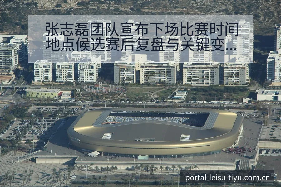 张志磊团队宣布下场比赛时间地点候选赛后复盘与关键变化技术 - 雷速官方网址